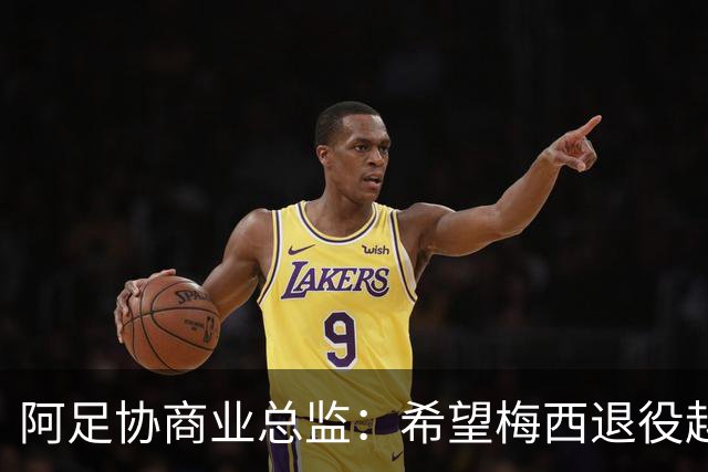 阿足协商业总监：希望梅西退役越晚越好，我们已提前几年进行规划